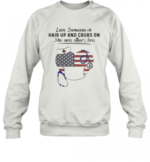 Love Someone Hair Up And Crubs On She Saves Other'S Lives Nurse Stethoscope America Flag T-Shirt Unisex Sweatshirt