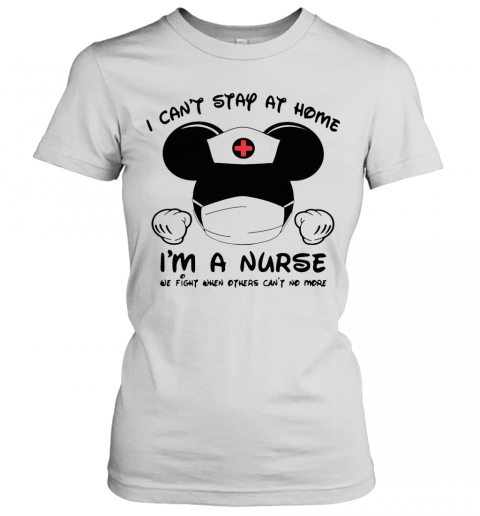 Mickey Mouse Mask I Can'T Stay At Home I'M A Nurse We Fight When Others Can'T No More T-Shirt Classic Women's T-shirt