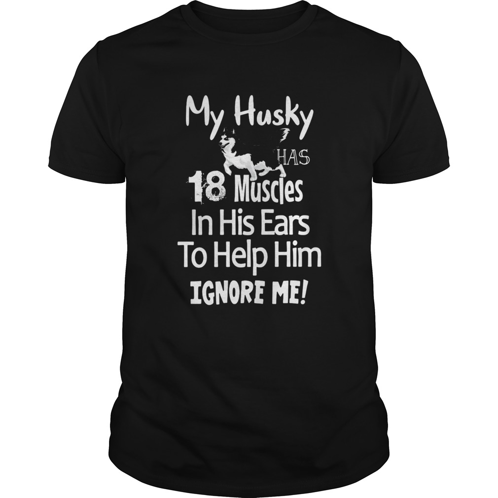 My Husky has 18 muscles in his ears to help him ignore me shirt