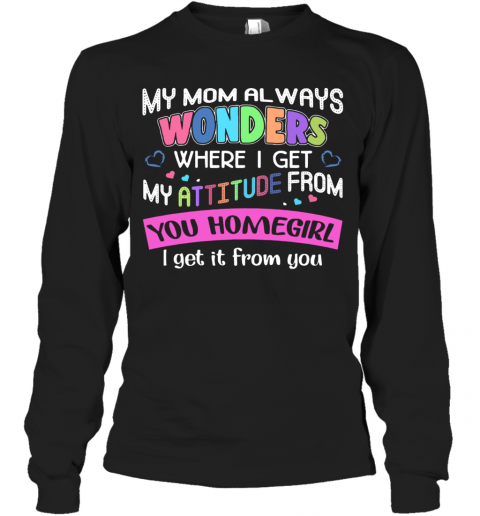 My Mom Always Wonders Where I Get My Attitude From T-Shirt Long Sleeved T-shirt 