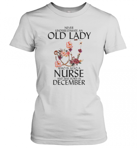 Never Underestimate An Old Lady Who Is Also A Nurse And Was Born In December T-Shirt Classic Women's T-shirt