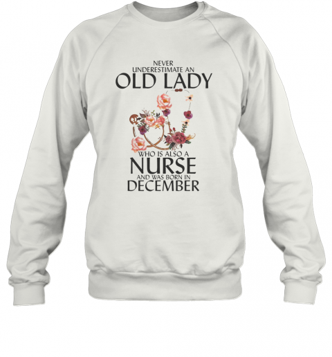 Never Underestimate An Old Lady Who Is Also A Nurse And Was Born In December T-Shirt Unisex Sweatshirt