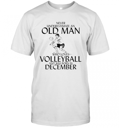 Never Underestimate An Old Man Who Plays Volleyball And Was Born In December T-Shirt