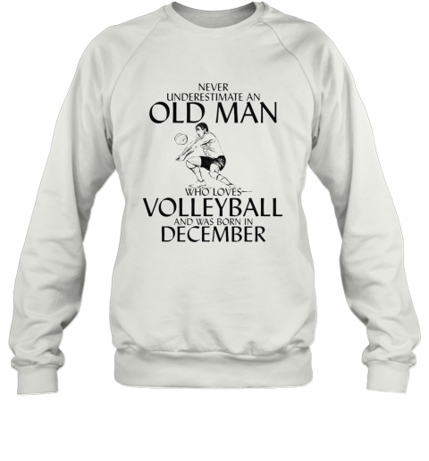 Never Underestimate An Old Man Who Plays Volleyball And Was Born In December T-Shirt Unisex Sweatshirt