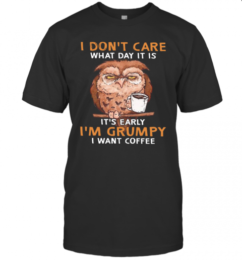 Owl I Don'T Care What Day It Is It'S Early I'M Grumpy I Want Coffee T-Shirt