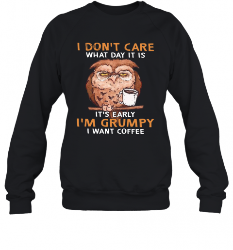 Owl I Don'T Care What Day It Is It'S Early I'M Grumpy I Want Coffee T-Shirt Unisex Sweatshirt