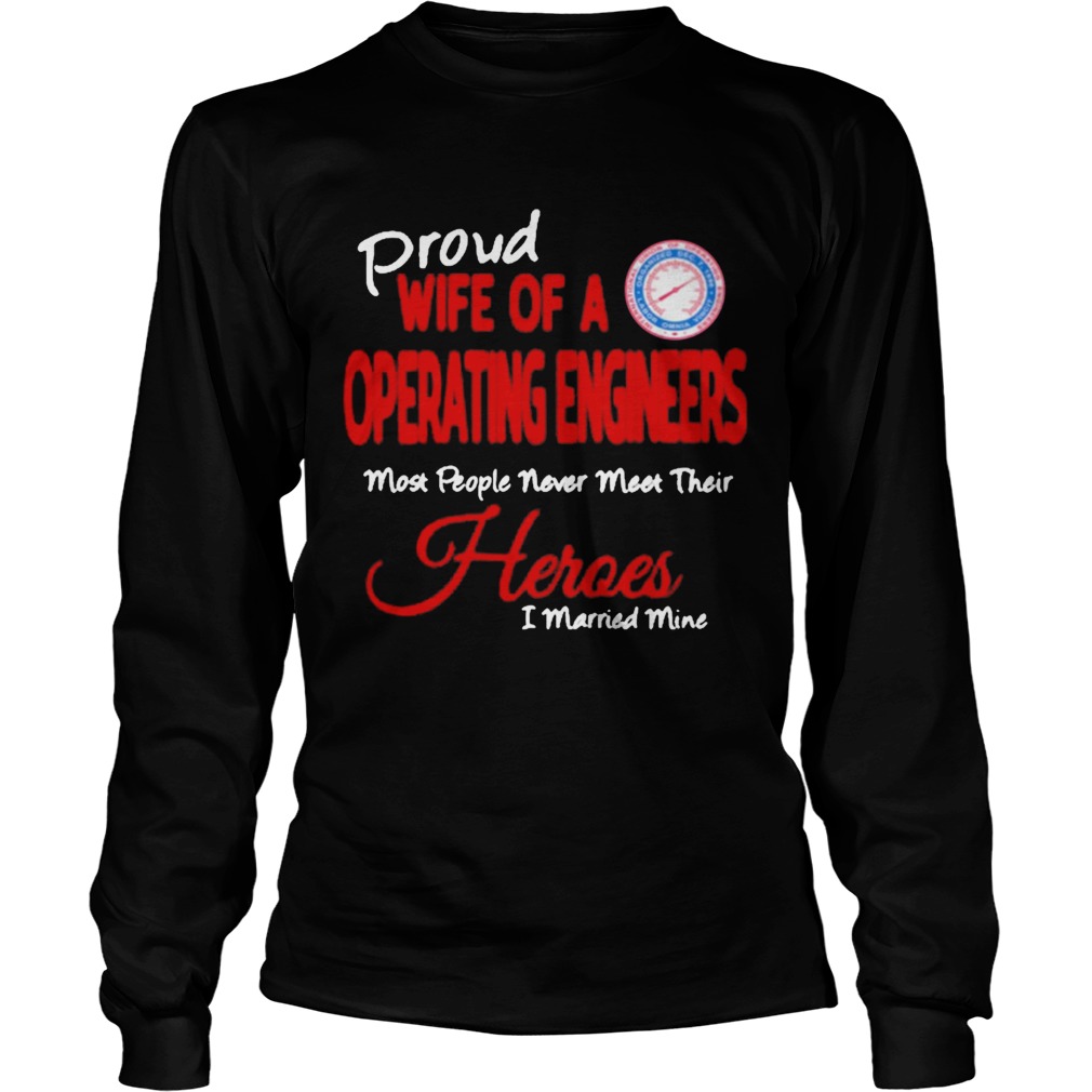 Proud Wife Of A Operating Engineers Most People Never Meet Their Heroes I Married Mine Long Sleeve