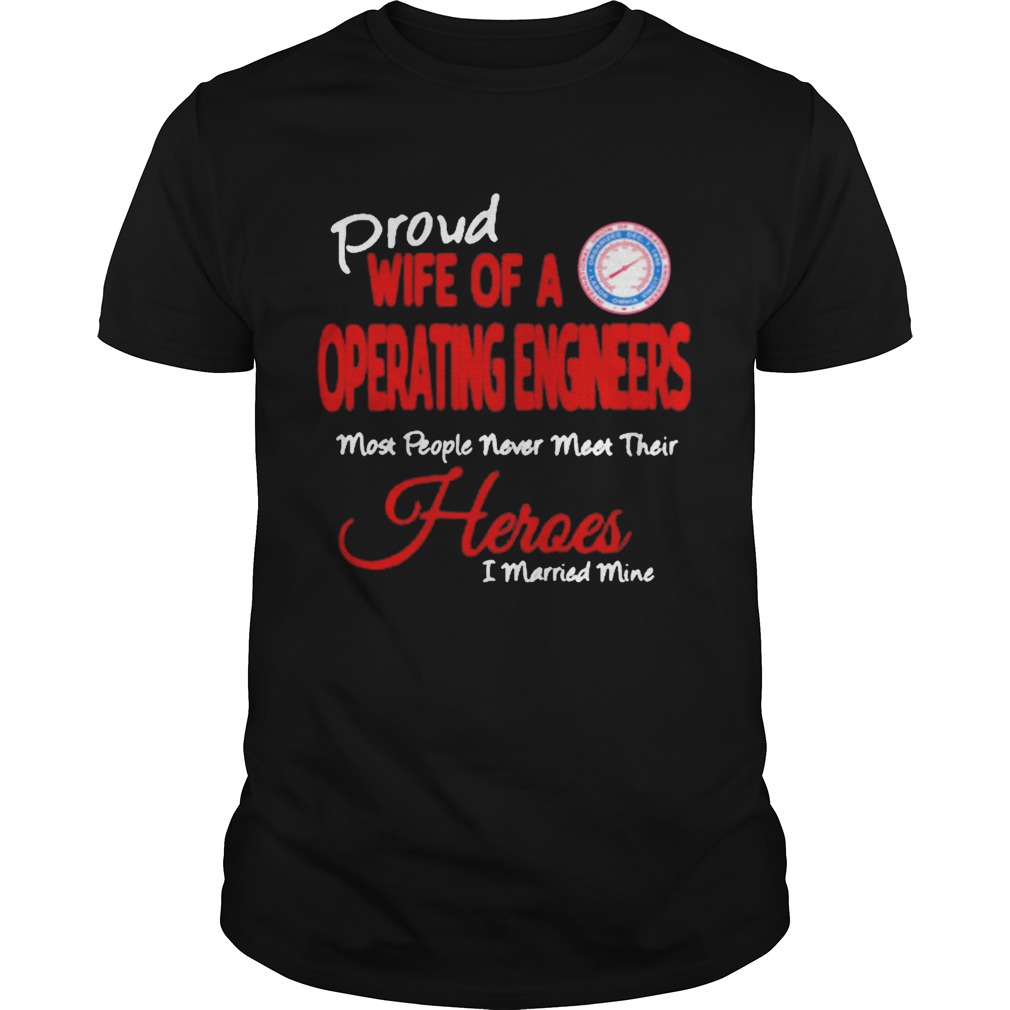 Proud Wife Of A Operating Engineers Most People Never Meet Their Heroes I Married Mine shirt