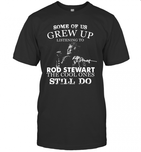 Some Of Us Grew Up Listening To Rod Stewart The Cool Ones Still Do T-Shirt