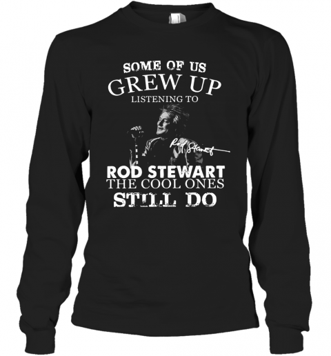 Some Of Us Grew Up Listening To Rod Stewart The Cool Ones Still Do T-Shirt Long Sleeved T-shirt 