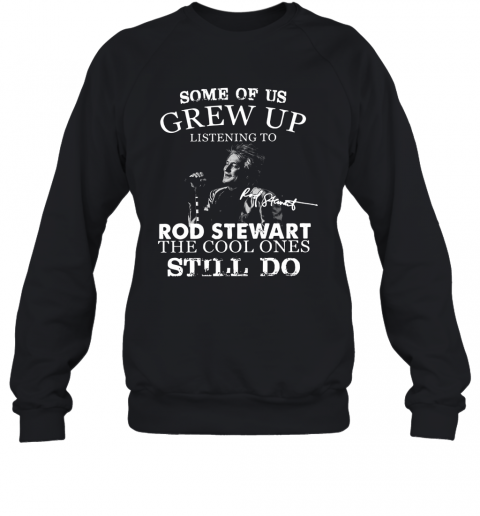 Some Of Us Grew Up Listening To Rod Stewart The Cool Ones Still Do T-Shirt Unisex Sweatshirt