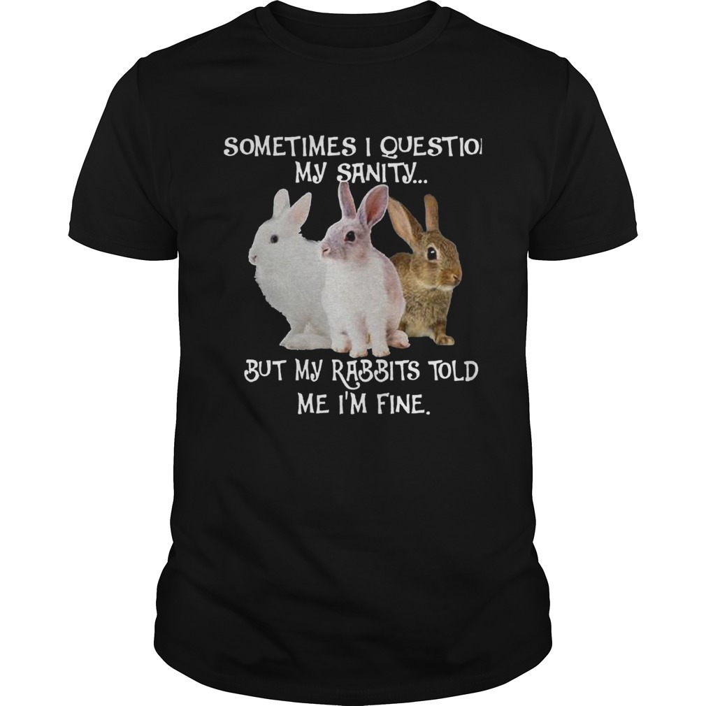 Sometimes I Question My Sanity But My Rabbits Told Me Im Fine shirt