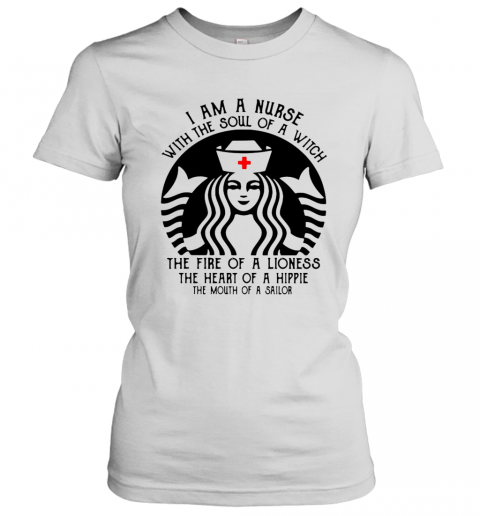 Starbucks Nurse I Am A Nurse With The Soul Of A Witch The Fire Of A Lioness T-Shirt Classic Women's T-shirt
