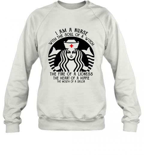 Starbucks Nurse I Am A Nurse With The Soul Of A Witch The Fire Of A Lioness T-Shirt Unisex Sweatshirt