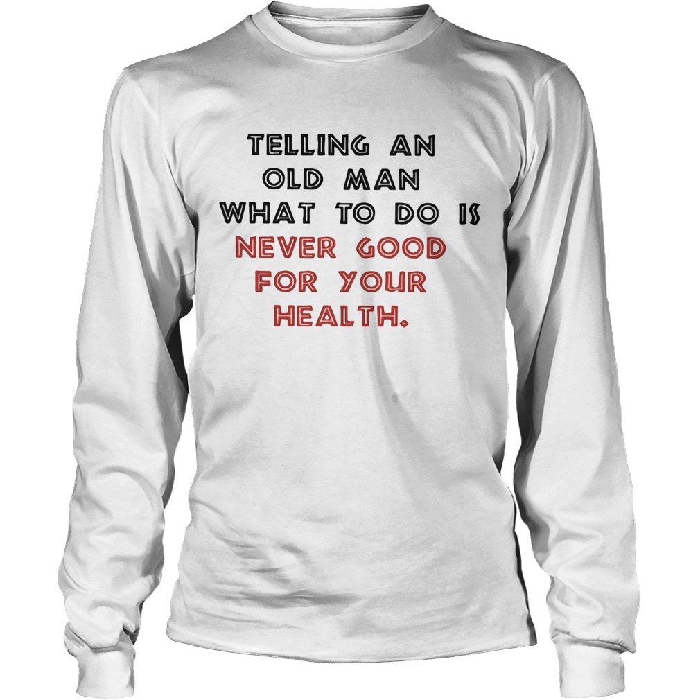 Telling an old man what to do is never good for your health Long Sleeve