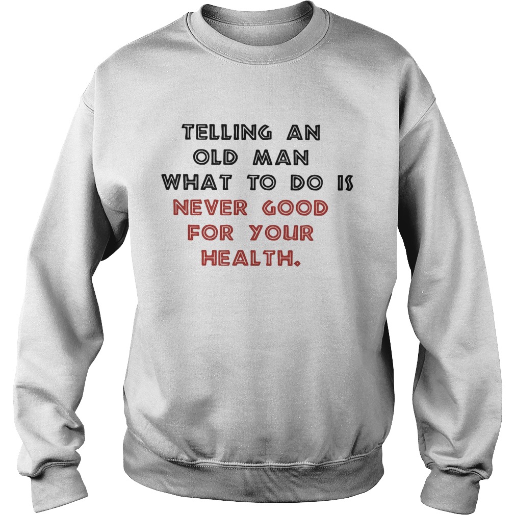 Telling an old man what to do is never good for your health Sweatshirt