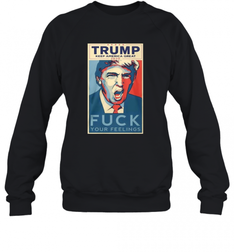 Trump Keep America Great 2020 Fuck Your Feelings T-Shirt Unisex Sweatshirt