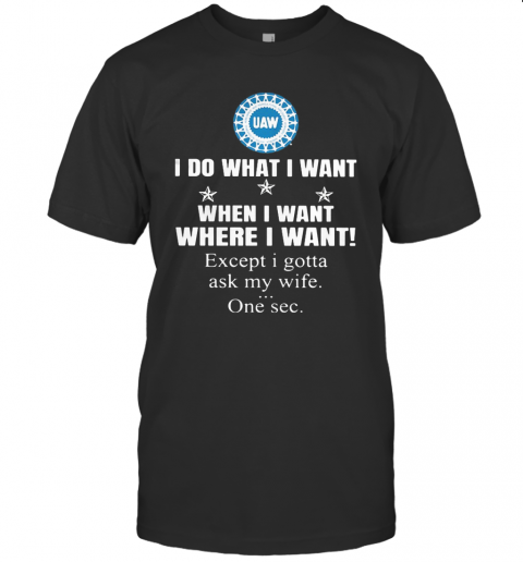 United Automobile Workers I Do What I Want When I Want Where I Want Except I Gotta Ask My Wife One Sec T-Shirt