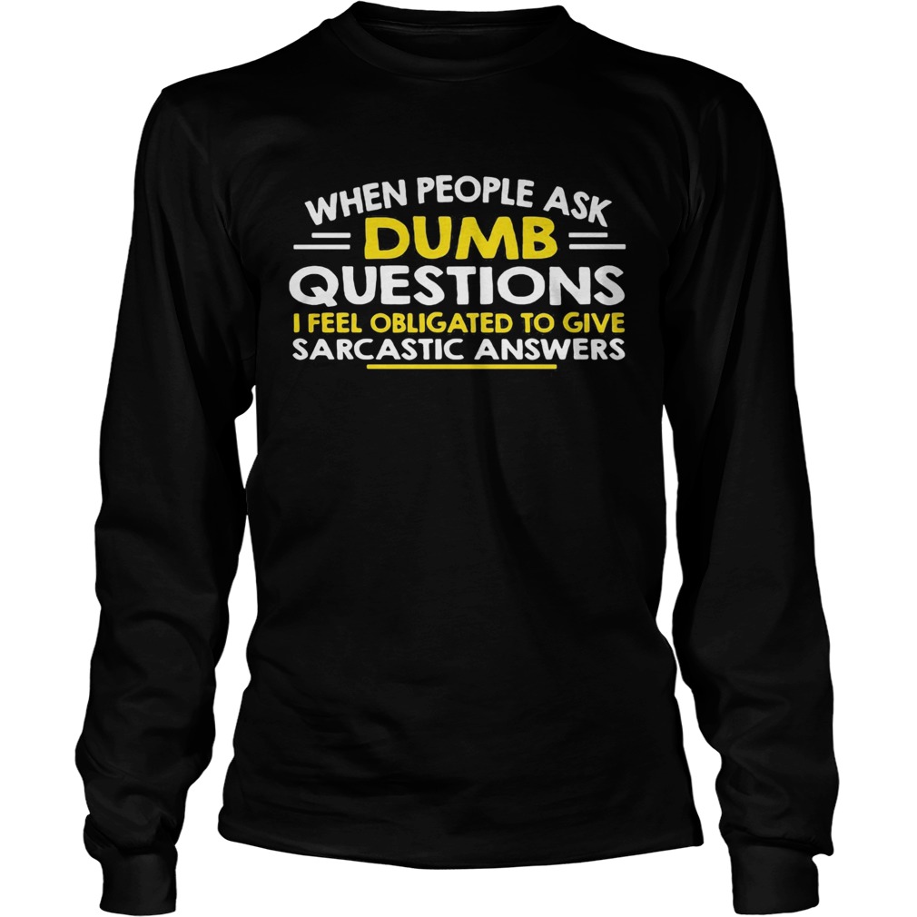 When people ask Dumb questions I feel obligated to give sarcastic answers Long Sleeve