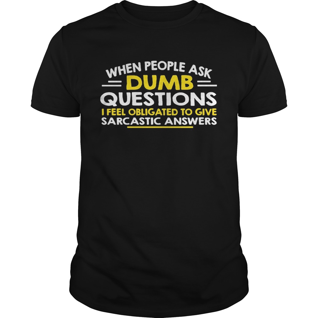 When people ask Dumb questions I feel obligated to give sarcastic answers shirt