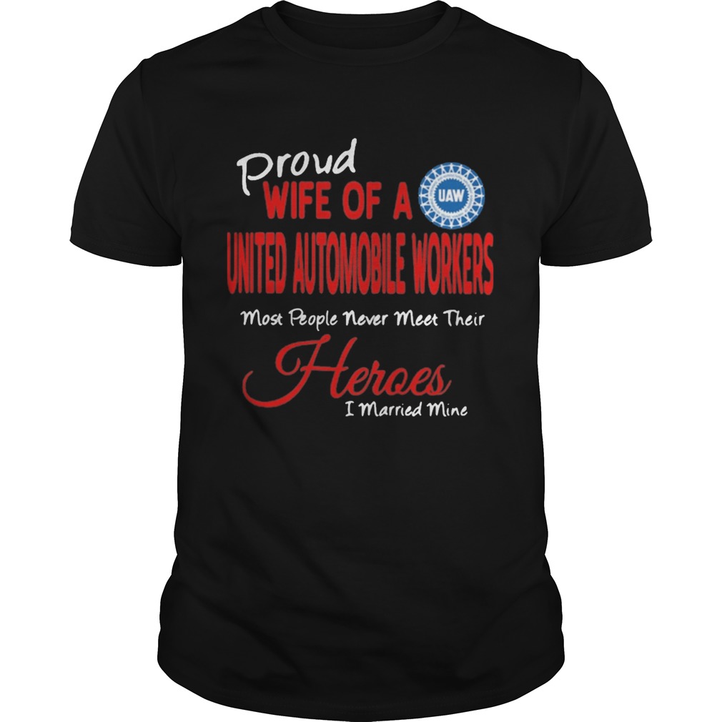 proud wife of a united automobile workers most people never meet their heroes i married mine shirt