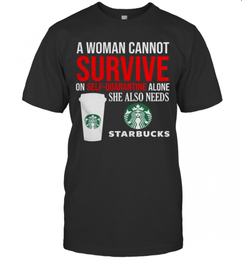 A Woman Cannot Survive On Self Quarantine Alone She Also Needs Starbucks T-Shirt