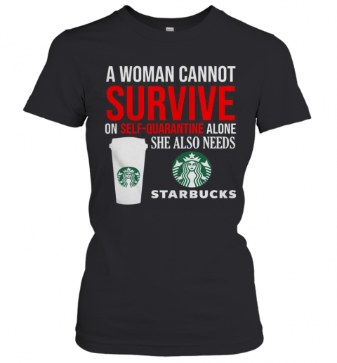 A Woman Cannot Survive On Self Quarantine Alone She Also Needs Starbucks T-Shirt Classic Women's T-shirt