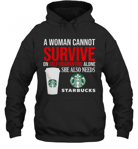 A Woman Cannot Survive On Self Quarantine Alone She Also Needs Starbucks T-Shirt Unisex Hoodie