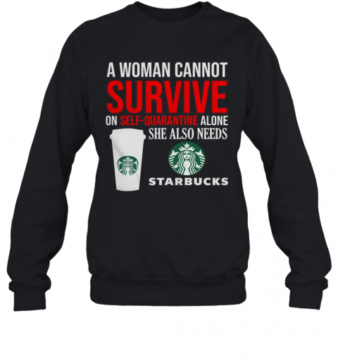 A Woman Cannot Survive On Self Quarantine Alone She Also Needs Starbucks T-Shirt Unisex Sweatshirt