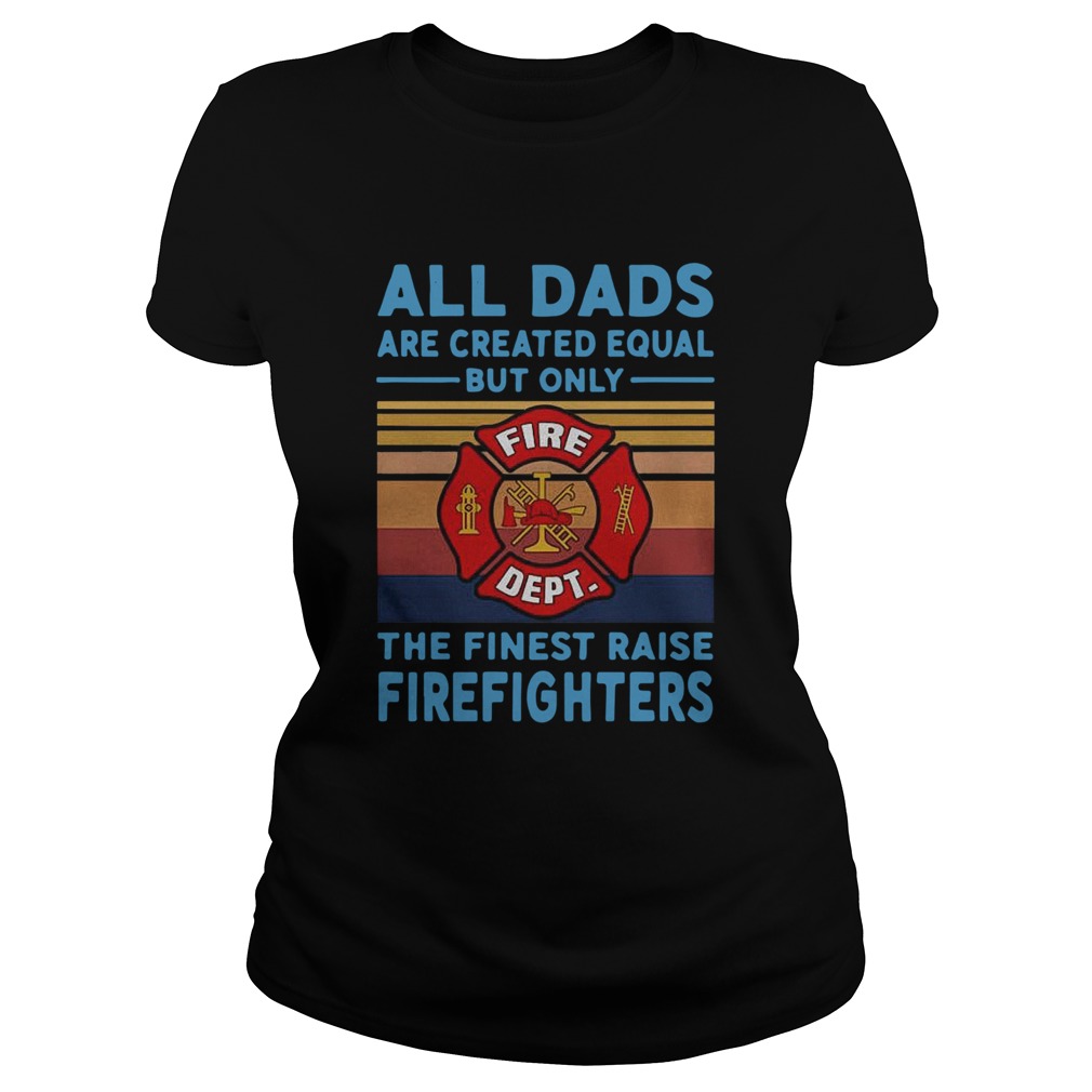 All dads are created equal but only the finest raise Firefighters vintage Classic Ladies