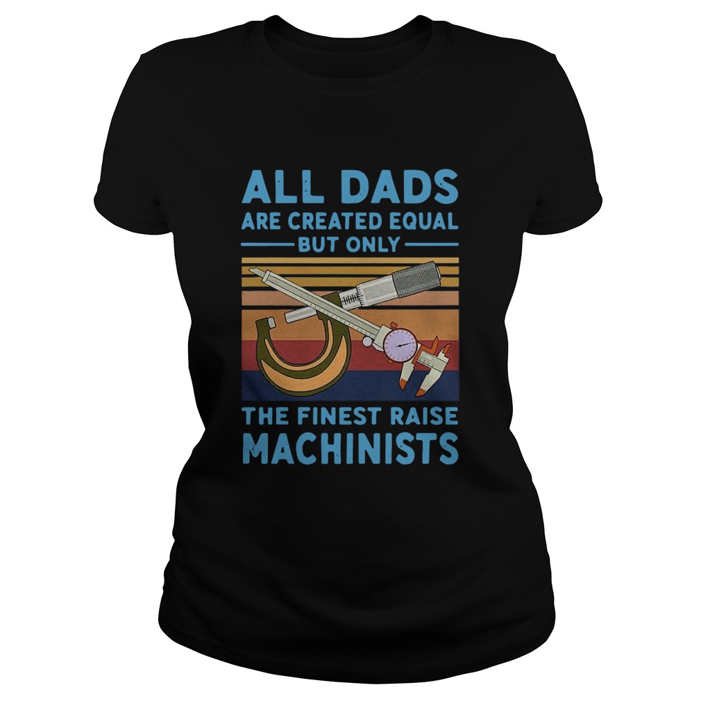All dads are created equal but only the finest raise Machinists vintage Classic Ladies