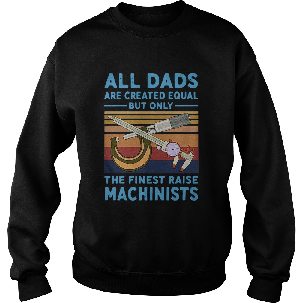 All dads are created equal but only the finest raise Machinists vintage Sweatshirt