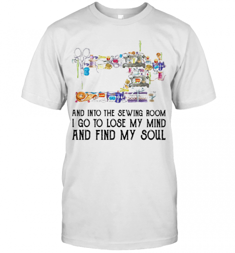 And Into The Sewing Room I Go To Lose My Mind And Find My Soul T-Shirt