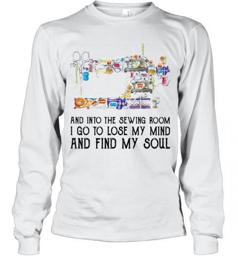 And Into The Sewing Room I Go To Lose My Mind And Find My Soul T-Shirt Long Sleeved T-shirt 