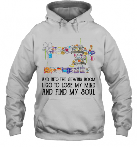 And Into The Sewing Room I Go To Lose My Mind And Find My Soul T-Shirt Unisex Hoodie