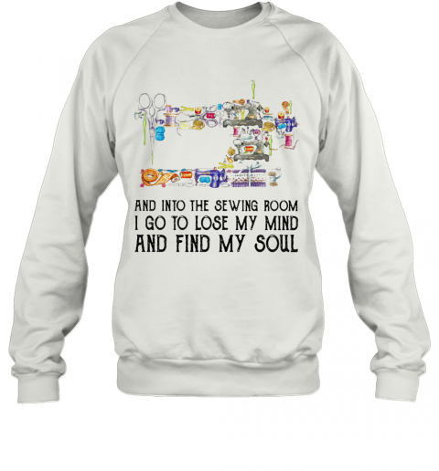 And Into The Sewing Room I Go To Lose My Mind And Find My Soul T-Shirt Unisex Sweatshirt