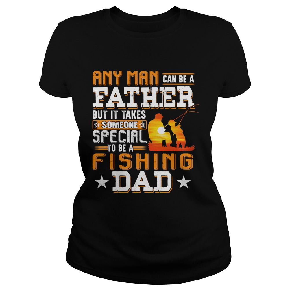Any man can be a father but it takes someone special to be a fishing dad Classic Ladies