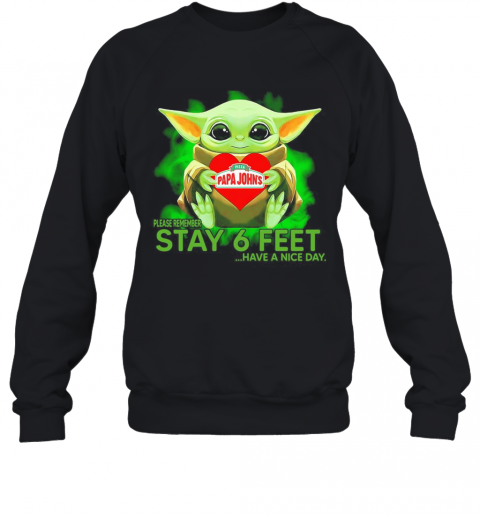 Baby Yoda Hug Papa Johns Pizza Please Remember Stay 6 Feet Have A Nice Day T-Shirt Unisex Sweatshirt