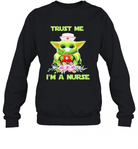 Baby Yoda Trust Me I'M A Nurse Mask Covid 19 Flowers T-Shirt Unisex Sweatshirt