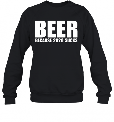 Beer Because 2020 Sucks T-Shirt Unisex Sweatshirt