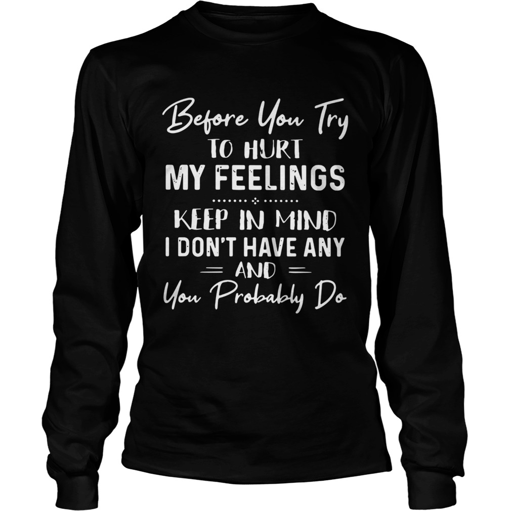 Before You Try To Hurt My Feelings Keep In Mind I Dont Have Any And You Probably Do Long Sleeve