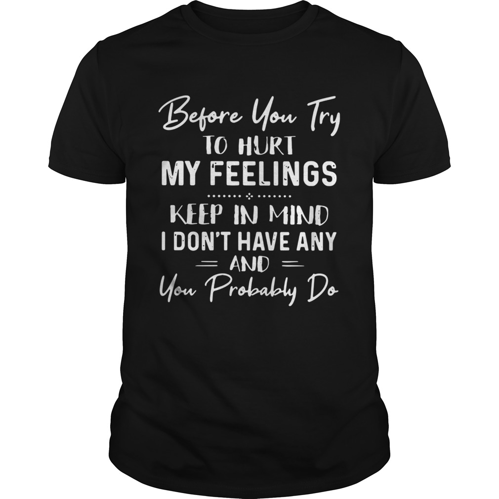 Before You Try To Hurt My Feelings Keep In Mind I Dont Have Any And You Probably Do shirt