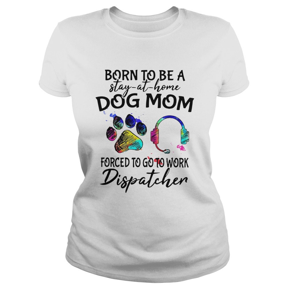 Born To Be A Stay At Home Dog Mom Forced To Go To Work Dispatcher Paw Classic Ladies