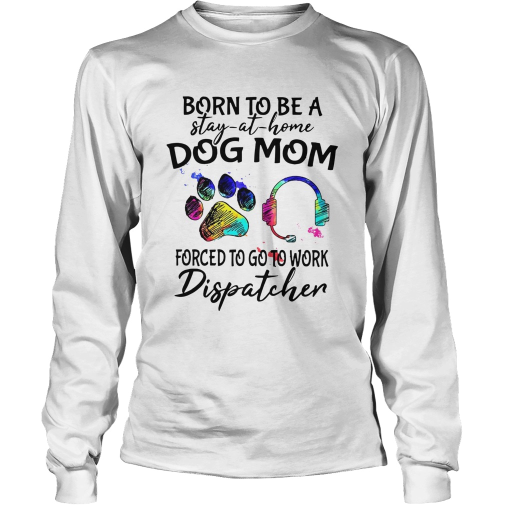 Born To Be A Stay At Home Dog Mom Forced To Go To Work Dispatcher Paw Long Sleeve