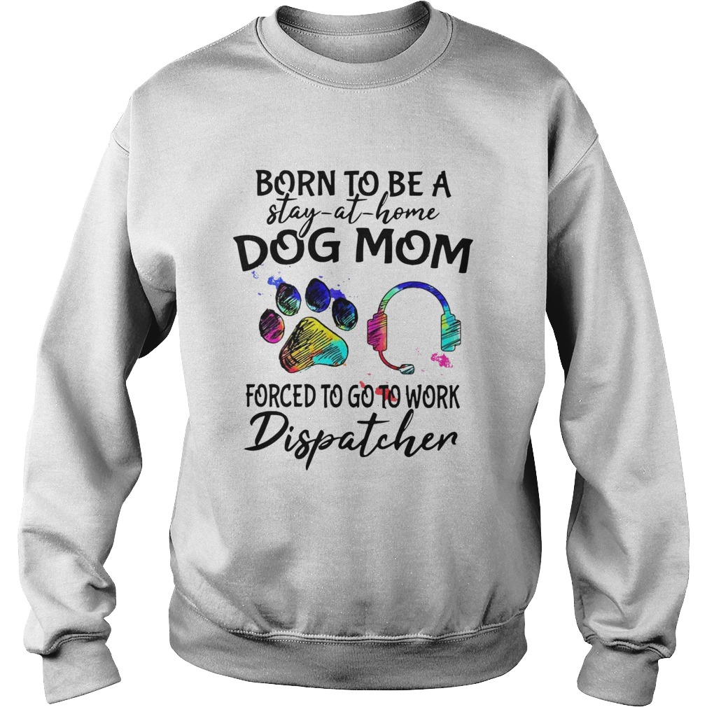 Born To Be A Stay At Home Dog Mom Forced To Go To Work Dispatcher Paw Sweatshirt