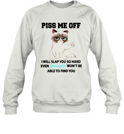 Cat Piss Me Off I Will Slap You So Hard Even Google Won't Be Able To Find You T-Shirt Unisex Sweatshirt