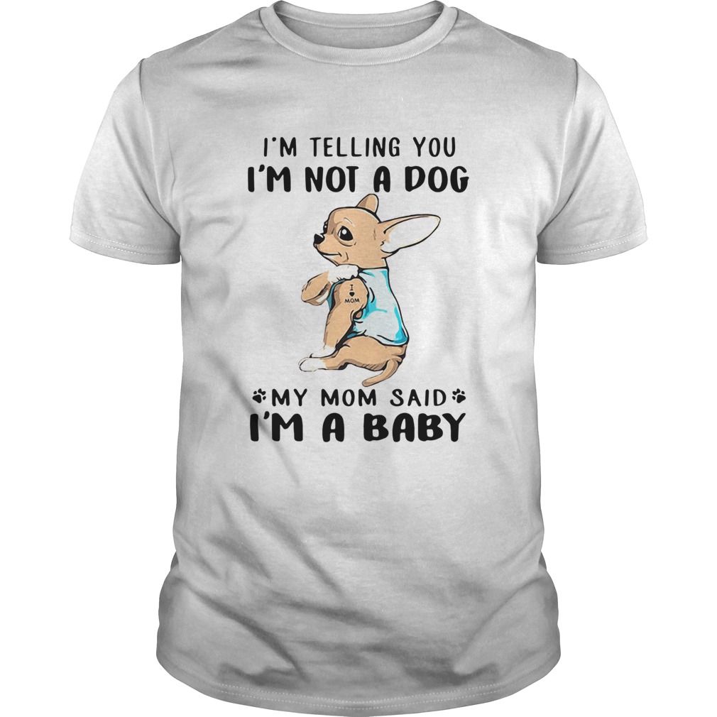 Chihuahua Im Telling You Im Not A Dog My Mom Said Im A Baby shirt