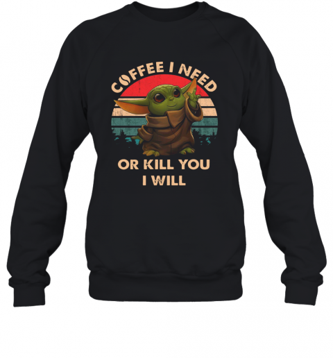Coffee I Need Or Kill You I Will Baby Yoda Vintage T-Shirt Unisex Sweatshirt
