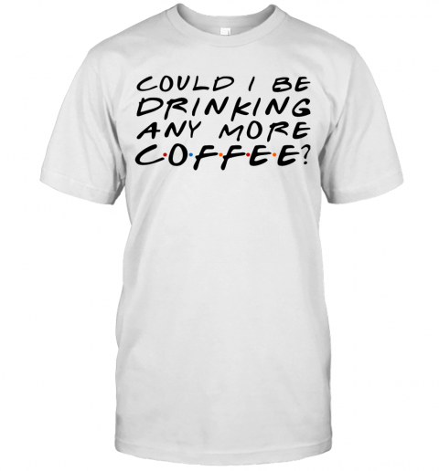 Could I Be Drinking Anymore Coffee T-Shirt