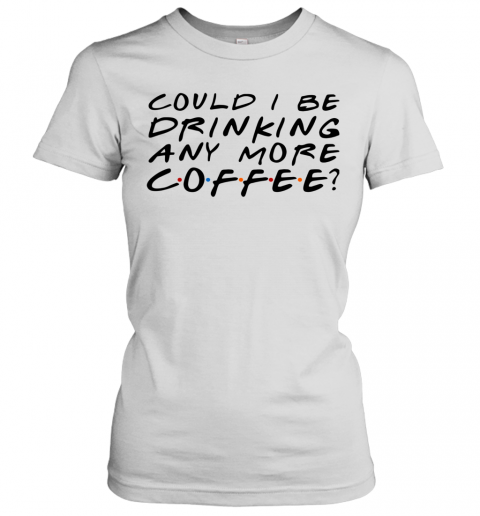 Could I Be Drinking Anymore Coffee T-Shirt Classic Women's T-shirt